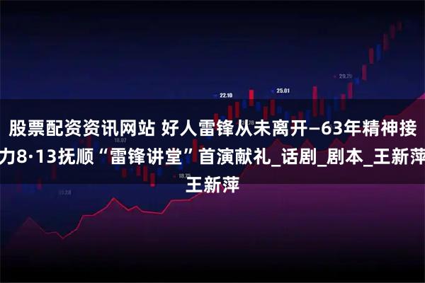 股票配资资讯网站 好人雷锋从未离开—63年精神接力8·13抚顺“雷锋讲堂”首演献礼_话剧_剧本_王新萍