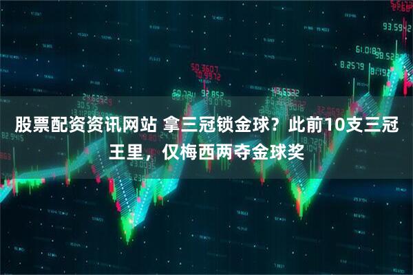 股票配资资讯网站 拿三冠锁金球？此前10支三冠王里，仅梅西两夺金球奖