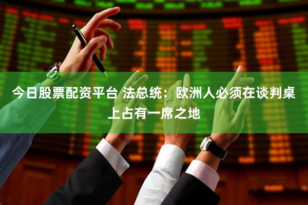 今日股票配资平台 法总统：欧洲人必须在谈判桌上占有一席之地
