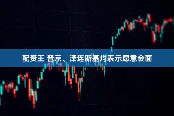 配资王 普京、泽连斯基均表示愿意会面