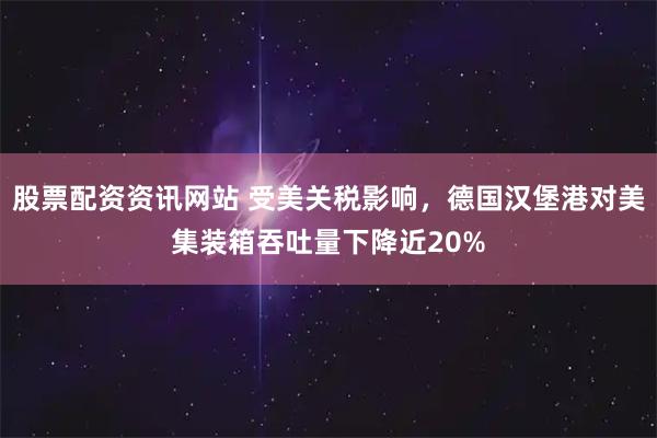 股票配资资讯网站 受美关税影响，德国汉堡港对美集装箱吞吐量下降近20%