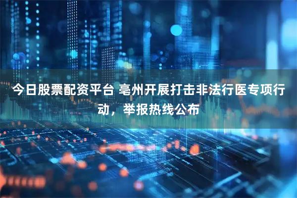 今日股票配资平台 亳州开展打击非法行医专项行动，举报热线公布