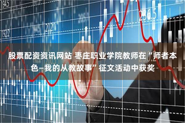 股票配资资讯网站 枣庄职业学院教师在“师者本色—我的从教故事”征文活动中获奖