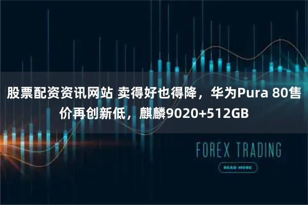 股票配资资讯网站 卖得好也得降，华为Pura 80售价再创新低，麒麟9020+512GB