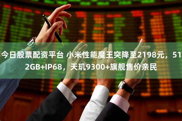 今日股票配资平台 小米性能魔王突降至2198元，512GB+IP68，天玑9300+旗舰售价亲民