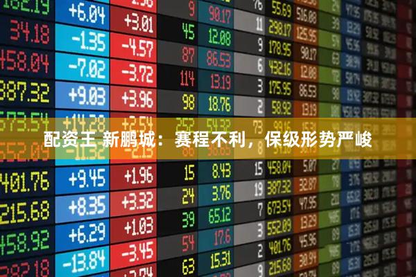 配资王 新鹏城：赛程不利，保级形势严峻