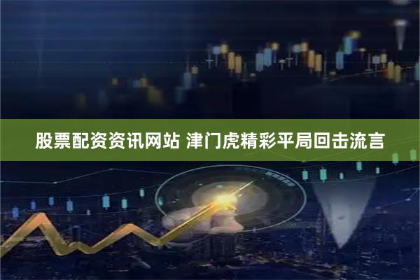 股票配资资讯网站 津门虎精彩平局回击流言