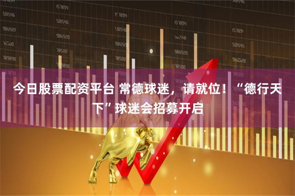 今日股票配资平台 常德球迷，请就位！“德行天下”球迷会招募开启