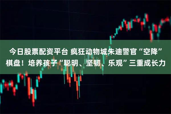 今日股票配资平台 疯狂动物城朱迪警官“空降”棋盘！培养孩子“聪明、坚韧、乐观”三重成长力