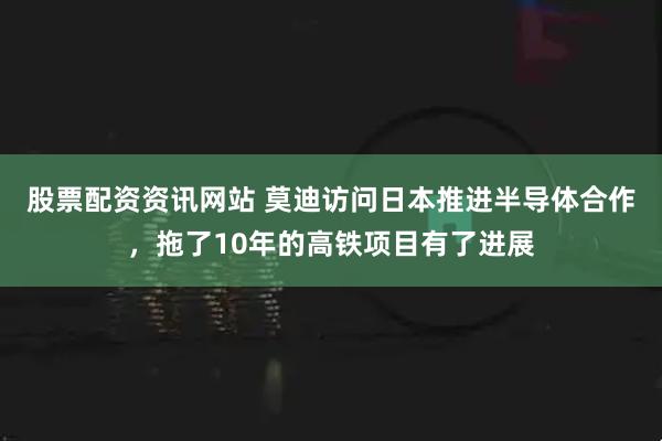 股票配资资讯网站 莫迪访问日本推进半导体合作，拖了10年的高铁项目有了进展