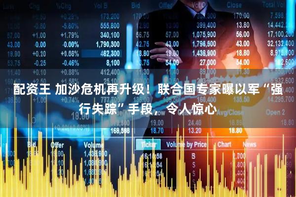 配资王 加沙危机再升级！联合国专家曝以军“强行失踪”手段，令人惊心