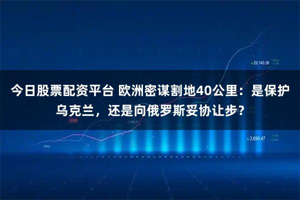 今日股票配资平台 欧洲密谋割地40公里：是保护乌克兰，还是向俄罗斯妥协让步？