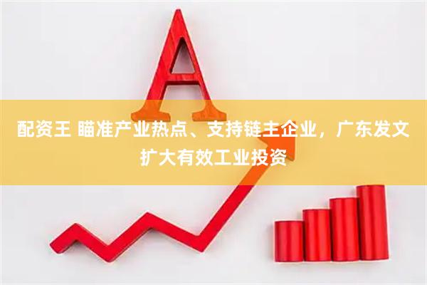配资王 瞄准产业热点、支持链主企业，广东发文扩大有效工业投资
