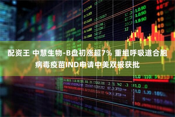 配资王 中慧生物-B盘初涨超7% 重组呼吸道合胞病毒疫苗IND申请中美双报获批