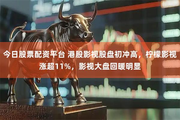 今日股票配资平台 港股影视股盘初冲高，柠檬影视涨超11%，影视大盘回暖明显