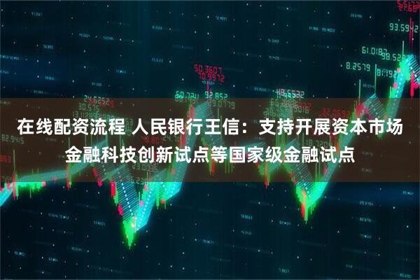 在线配资流程 人民银行王信：支持开展资本市场金融科技创新试点等国家级金融试点