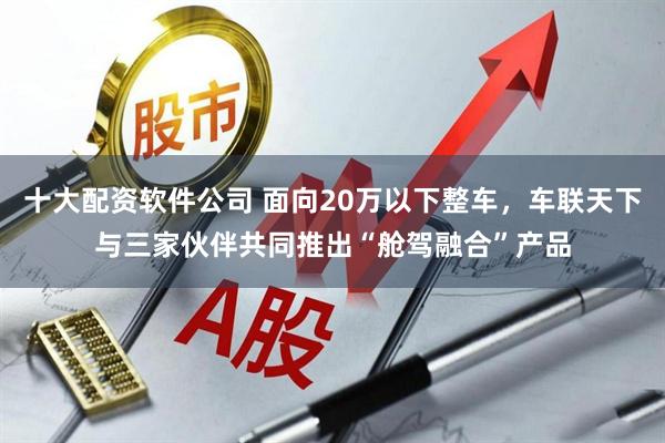 十大配资软件公司 面向20万以下整车，车联天下与三家伙伴共同推出“舱驾融合”产品