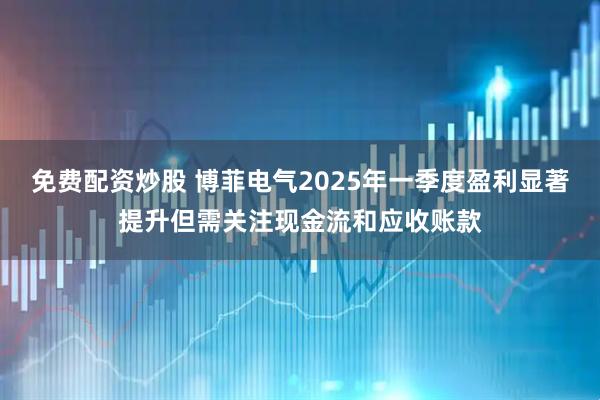 免费配资炒股 博菲电气2025年一季度盈利显著提升但需关注现金流和应收账款