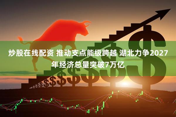 炒股在线配资 推动支点能级跨越 湖北力争2027年经济总量突破7万亿