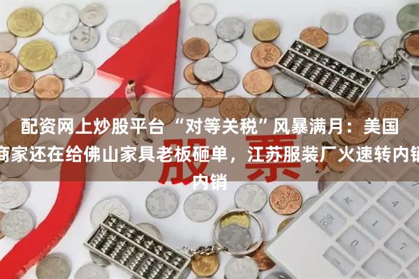 配资网上炒股平台 “对等关税”风暴满月：美国商家还在给佛山家具老板砸单，江苏服装厂火速转内销