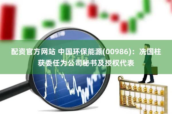 配资官方网站 中国环保能源(00986)：冼国柱获委任为公司秘书及授权代表