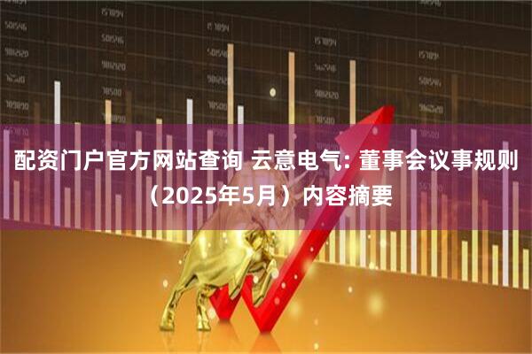 配资门户官方网站查询 云意电气: 董事会议事规则（2025年5月）内容摘要