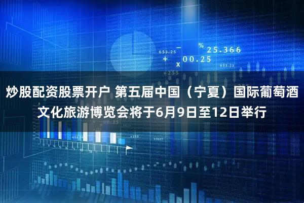 炒股配资股票开户 第五届中国（宁夏）国际葡萄酒文化旅游博览会将于6月9日至12日举行