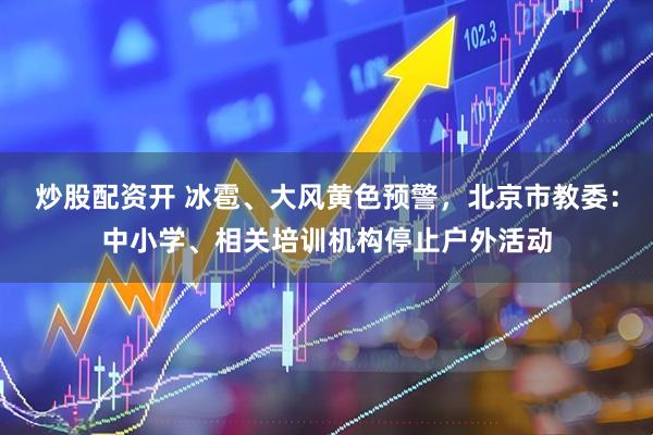 炒股配资开 冰雹、大风黄色预警，北京市教委：中小学、相关培训机构停止户外活动