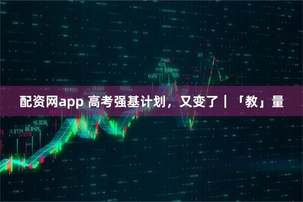 配资网app 高考强基计划，又变了｜「教」量