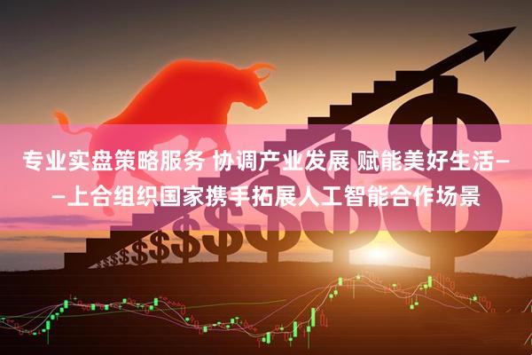 专业实盘策略服务 协调产业发展 赋能美好生活——上合组织国家携手拓展人工智能合作场景