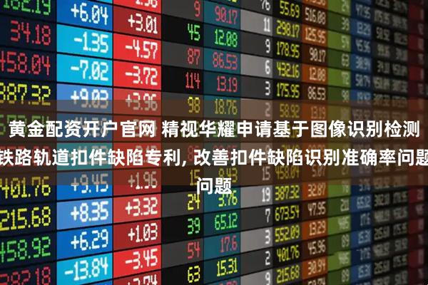 黄金配资开户官网 精视华耀申请基于图像识别检测铁路轨道扣件缺陷专利, 改善扣件缺陷识别准确率问题