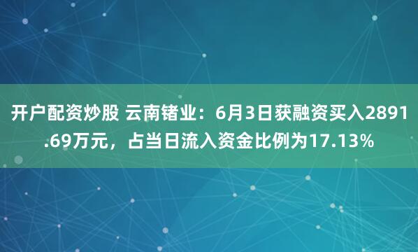 开户配资炒股 云南锗业：6月3日获融资买入2891.69万元，占当日流入资金比例为17.13%
