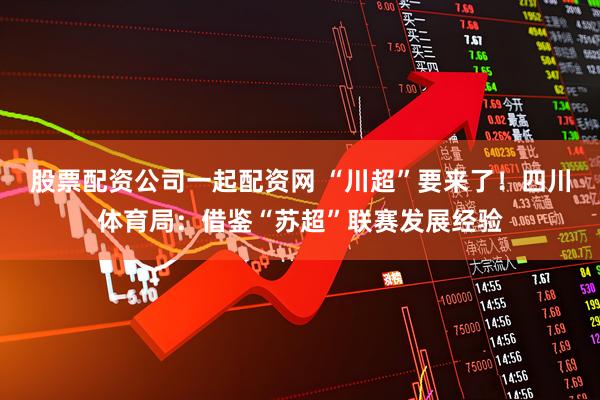股票配资公司一起配资网 “川超”要来了！四川体育局：借鉴“苏超”联赛发展经验