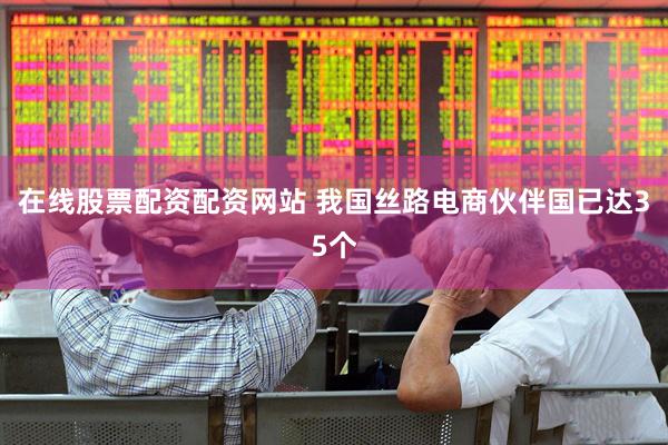 在线股票配资配资网站 我国丝路电商伙伴国已达35个