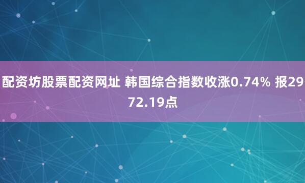 配资坊股票配资网址 韩国综合指数收涨0.74% 报2972.19点