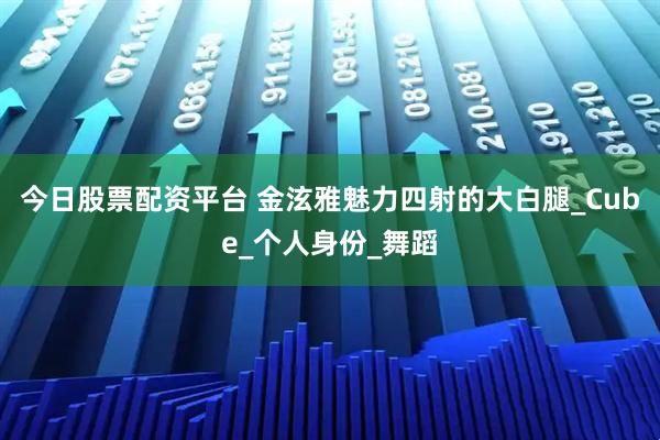 今日股票配资平台 金泫雅魅力四射的大白腿_Cube_个人身份_舞蹈