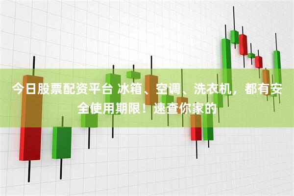 今日股票配资平台 冰箱、空调、洗衣机，都有安全使用期限！速查你家的