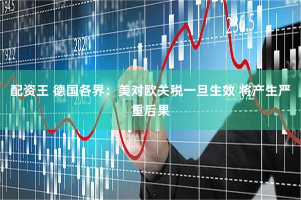 配资王 德国各界：美对欧关税一旦生效 将产生严重后果