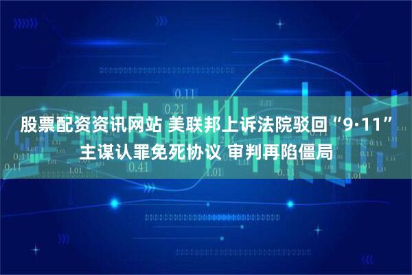 股票配资资讯网站 美联邦上诉法院驳回“9·11”主谋认罪免死协议 审判再陷僵局
