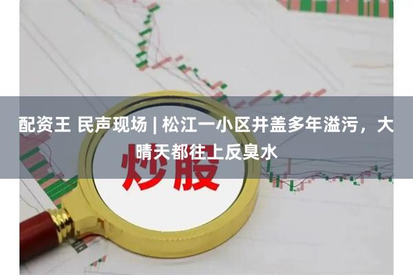 配资王 民声现场 | 松江一小区井盖多年溢污，大晴天都往上反臭水