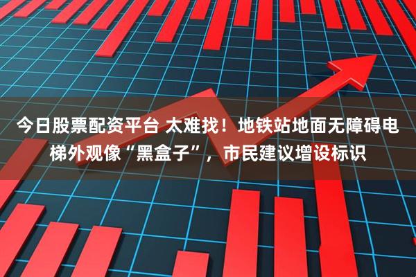 今日股票配资平台 太难找！地铁站地面无障碍电梯外观像“黑盒子”，市民建议增设标识