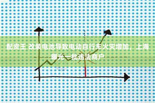 配资王 改装电池导致电动自行车火灾增加，上海曝光一批违法商户