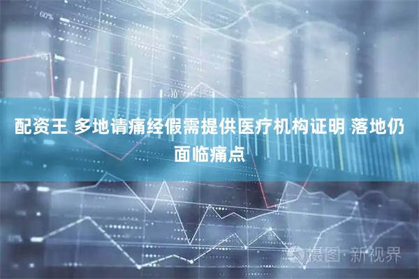 配资王 多地请痛经假需提供医疗机构证明 落地仍面临痛点