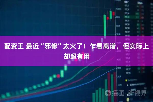 配资王 最近“邪修”太火了！乍看离谱，但实际上却超有用