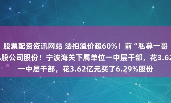 股票配资资讯网站 法拍溢价超60%！前“私募一哥”徐翔母亲清空这家A股公司股份！宁波海关下属单位一中层干部，花3.62亿元买了6.29%股份