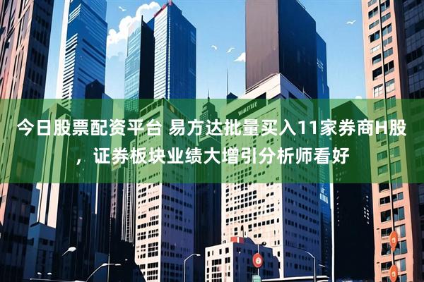 今日股票配资平台 易方达批量买入11家券商H股，证券板块业绩大增引分析师看好