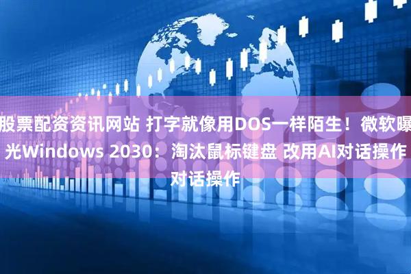 股票配资资讯网站 打字就像用DOS一样陌生！微软曝光Windows 2030：淘汰鼠标键盘 改用AI对话操作