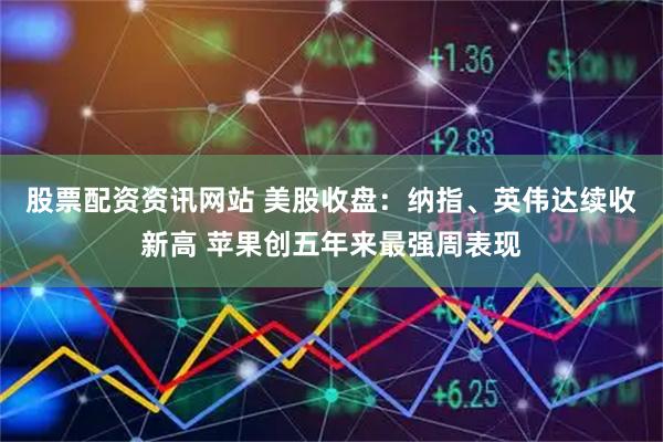 股票配资资讯网站 美股收盘：纳指、英伟达续收新高 苹果创五年来最强周表现