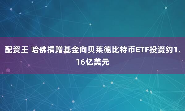 配资王 哈佛捐赠基金向贝莱德比特币ETF投资约1.16亿美元