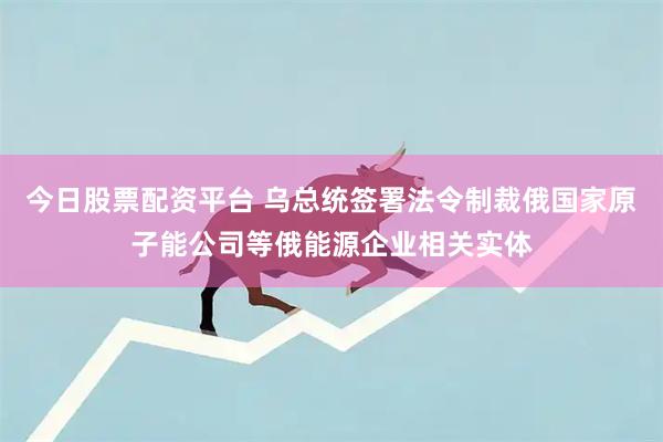 今日股票配资平台 乌总统签署法令制裁俄国家原子能公司等俄能源企业相关实体